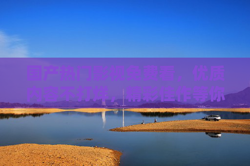 国产热门影视免费看，优质内容不打烊，精彩佳作等你探索，国产热门影视免费看，优质内容不打烊