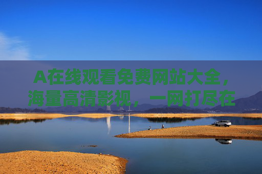 A在线观看免费网站大全,海量高清影视,一网打尽在线畅享,免费高清影视在线观看大全 A在线观看免费网站大全,海量高清影视,一网打尽在线畅享,免费高清影视在线观看大全