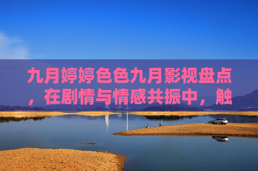 九月婷婷色色九月影视盘点,在剧情与情感共振中,触摸光影里的真实人心,九月影视盘点,在情感共振中触摸真实人心 九月婷婷色色九月影视盘点,在剧情与情感共振中,触摸光影里的真实人心,九月影视盘点,在情感共振中触摸真实人心