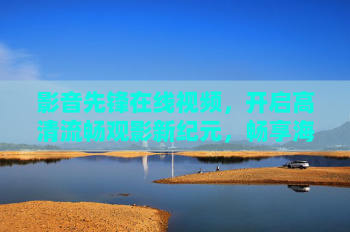 影音先锋在线视频,开启高清流畅观影新纪元,畅享海量大片资源库,影音先锋在线视频,开启高清流畅观影新纪元,畅享海量大片 影音先锋在线视频,开启高清流畅观影新纪元,畅享海量大片资源库,影音先锋在线视频,开启高清流畅观影新纪元,畅享海量大片