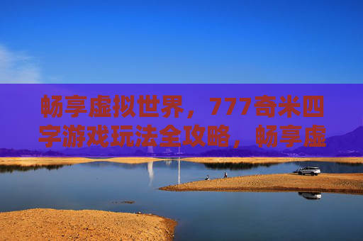 畅享虚拟世界,777奇米四字游戏玩法全攻略,畅享虚拟世界,777奇米四字游戏玩法全攻略 畅享虚拟世界,777奇米四字游戏玩法全攻略,畅享虚拟世界,777奇米四字游戏玩法全攻略