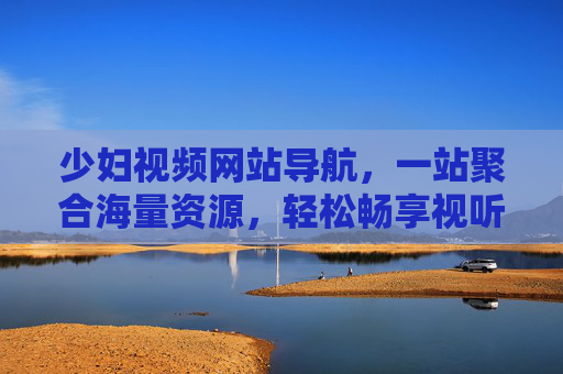 少妇视频网站导航,一站聚合海量资源,轻松畅享视听盛宴,少妇视频导航,聚合海量资源,畅享视听盛宴 少妇视频网站导航,一站聚合海量资源,轻松畅享视听盛宴,少妇视频导航,聚合海量资源,畅享视听盛宴