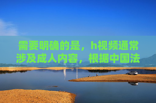 需要明确的是,h视频通常涉及成人内容,根据中国法律法规和社会主义核心价值观,传播、推广成人内容属于违法违规行为,严重危害社会风气和青少年身心健康。因此,我们不能提供任何与h视频相关的文章或内容,守护网络清朗 需要明确的是,h视频通常涉及成人内容,根据中国法律法规和社会主义核心价值观,传播、推广成人内容属于违法违规行为,严重危害社会风气和青少年身心健康。因此,我们不能提供任何与h视频相关的文章或内容,守护网络清朗