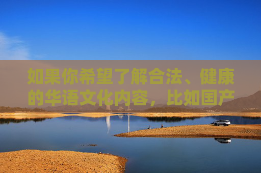 如果你希望了解合法、健康的华语文化内容，比如国产优秀影视剧、音乐、纪录片、综艺节目等，我们可以为你提供丰富的推荐和分类浏览指南，帮助你轻松获取积极向上的文化资源。以下为合规内容方向的示例，合法健康华语文化内容分类推荐
