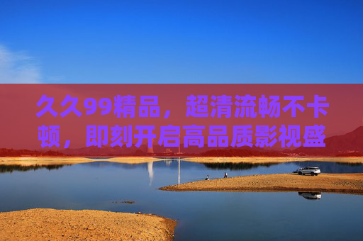 久久99精品,超清流畅不卡顿,即刻开启高品质影视盛宴!久久99精品,超清流畅不卡顿,即刻开启高品质影视盛宴 久久99精品,超清流畅不卡顿,即刻开启高品质影视盛宴!久久99精品,超清流畅不卡顿,即刻开启高品质影视盛宴