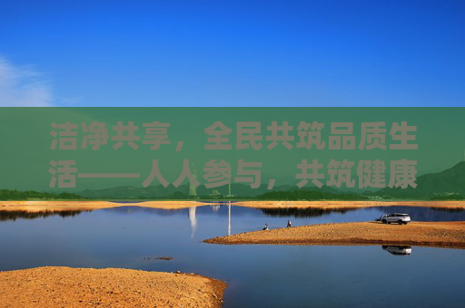 洁净共享，全民共筑品质生活——人人参与，共筑健康洁净新空间，洁净共享，全民共筑品质生活