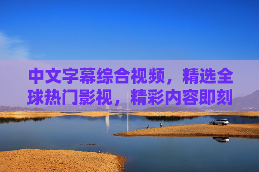 中文字幕综合视频,精选全球热门影视,精彩内容即刻呈现,尽享视听盛宴,中文字幕综合视频,尽享全球热门影视视听盛宴 中文字幕综合视频,精选全球热门影视,精彩内容即刻呈现,尽享视听盛宴,中文字幕综合视频,尽享全球热门影视视听盛宴