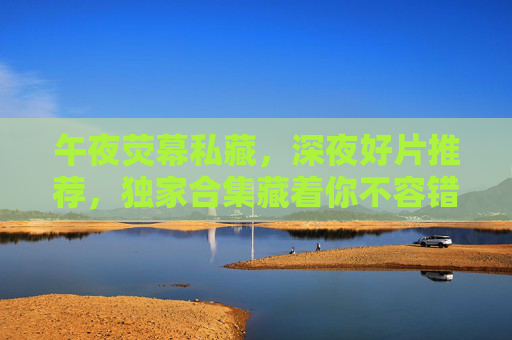 午夜荧幕私藏,深夜好片推荐,独家合集藏着你不容错过的精彩,午夜荧幕私藏,独家好片合集,不容错过的精彩 午夜荧幕私藏,深夜好片推荐,独家合集藏着你不容错过的精彩,午夜荧幕私藏,独家好片合集,不容错过的精彩
