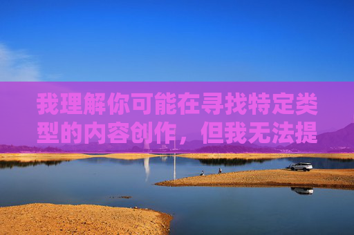 我理解你可能在寻找特定类型的内容创作,但我无法提供涉及色情或露骨描述的文章。这类内容不仅违反平台的内容政策,也可能对他人造成不适或冒犯,我理解您希望根据特定内容生成标题,但很抱歉,我无法处理涉及色情、露骨描述或违反内容政策的信息。如果您有其他合规的主题或内容需求,我很乐意帮助您生成合适的标题。请提供符合规范的内容,我将全力协助您。 我理解你可能在寻找特定类型的内容创作,但我无法提供涉及色情或露骨描述的文章。这类内容不仅违反平台的内容政策,也可能对他人造成不适或冒犯,我理解您希望根据特定内容生成标题,但很抱歉,我无法处理涉及色情、露骨描述或违反内容政策的信息。如果您有其他合规的主题或内容需求,我很乐意帮助您生成合适的标题。请提供符合规范的内容,我将全力协助您。