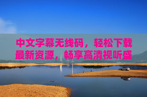 中文字幕无线码,轻松下载最新资源,畅享高清视听盛宴,中文字幕无线码,轻松下载高清资源,畅享视听盛宴 中文字幕无线码,轻松下载最新资源,畅享高清视听盛宴,中文字幕无线码,轻松下载高清资源,畅享视听盛宴