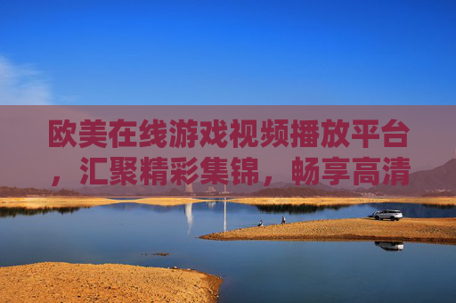 欧美在线游戏视频播放平台,汇聚精彩集锦,畅享高清流畅体验,欧美游戏视频平台,汇聚精彩集锦,畅享高清流畅体验 欧美在线游戏视频播放平台,汇聚精彩集锦,畅享高清流畅体验,欧美游戏视频平台,汇聚精彩集锦,畅享高清流畅体验