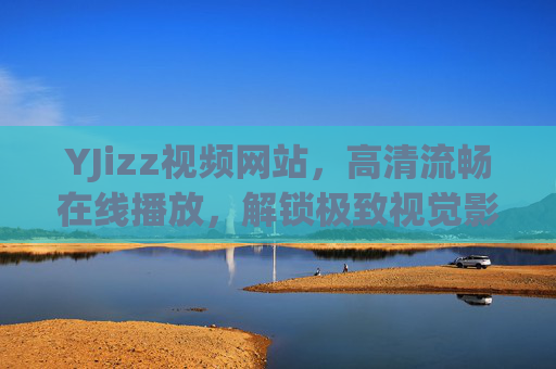 YJizz视频网站,高清流畅在线播放,解锁极致视觉影音盛宴,YJizz,高清流畅在线播放,解锁极致视觉影音盛宴 YJizz视频网站,高清流畅在线播放,解锁极致视觉影音盛宴,YJizz,高清流畅在线播放,解锁极致视觉影音盛宴