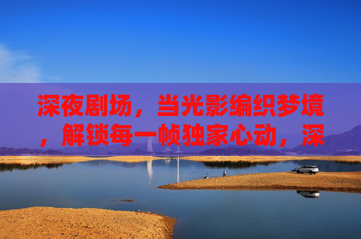 深夜剧场,当光影编织梦境,解锁每一帧独家心动,深夜光影织梦,剧场帧帧心动 深夜剧场,当光影编织梦境,解锁每一帧独家心动,深夜光影织梦,剧场帧帧心动