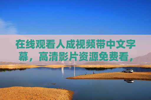 在线观看人成视频带中文字幕,高清影片资源免费看,流畅播放享精彩剧情,免费高清中文字幕成人影片在线观看 流畅畅享剧情 在线观看人成视频带中文字幕,高清影片资源免费看,流畅播放享精彩剧情,免费高清中文字幕成人影片在线观看 流畅畅享剧情