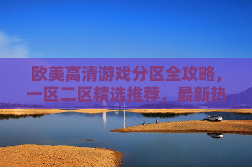 欧美高清游戏分区全攻略,一区二区精选推荐,最新热门大作一触即发,欧美高清游戏分区全攻略,一区二区精选推荐,最新热门大作一触即发 欧美高清游戏分区全攻略,一区二区精选推荐,最新热门大作一触即发,欧美高清游戏分区全攻略,一区二区精选推荐,最新热门大作一触即发