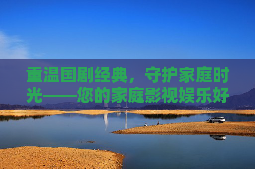 重温国剧经典，守护家庭时光——您的家庭影视娱乐好伙伴，重温国剧经典，守护家庭娱乐时光
