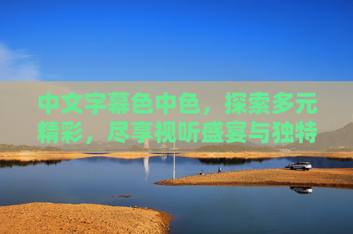 中文字幕色中色,探索多元精彩,尽享视听盛宴与独特娱乐魅力,中文字幕多元视听盛宴,独特娱乐魅力 中文字幕色中色,探索多元精彩,尽享视听盛宴与独特娱乐魅力,中文字幕多元视听盛宴,独特娱乐魅力