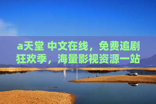 а天堂 中文在线，免费追剧狂欢季，海量影视资源一站式畅享，天堂中文在线免费追剧狂欢季海量影视一站式畅享