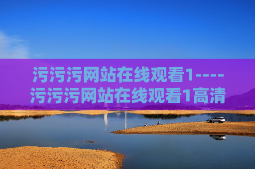 污污污网站在线观看1----污污污网站在线观看1高清影视资源,免费在线观看最新大片,污污污网站,免费在线观看高清最新大片影视资源 污污污网站在线观看1----污污污网站在线观看1高清影视资源,免费在线观看最新大片,污污污网站,免费在线观看高清最新大片影视资源