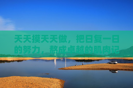 天天摸天天做,把日复一日的努力,熬成卓越的肌肉记忆,日复一日的熬,炼成卓越肌肉记忆 天天摸天天做,把日复一日的努力,熬成卓越的肌肉记忆,日复一日的熬,炼成卓越肌肉记忆