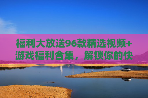 福利大放送96款精选视频+游戏福利合集,解锁你的快乐时光!96款精选视频游戏福利合集,解锁快乐时光! 福利大放送96款精选视频+游戏福利合集,解锁你的快乐时光!96款精选视频游戏福利合集,解锁快乐时光!