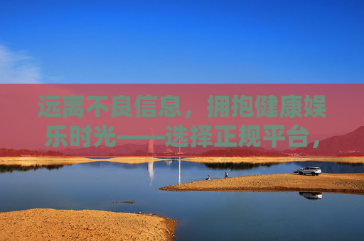 远离不良信息,拥抱健康娱乐时光——选择正规平台,享受优质影视体验,远离不良信息,正规平台护航健康影视时光 远离不良信息,拥抱健康娱乐时光——选择正规平台,享受优质影视体验,远离不良信息,正规平台护航健康影视时光