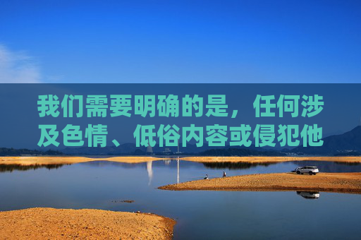 我们需要明确的是,任何涉及色情、低俗内容或侵犯他人隐私的信息都不符合法律法规和公序良俗,也不应被传播或推广。女性自信风采、独特魅力的展现应基于健康、积极、尊重的视角,而非通过低俗或不当的内容,健康视角下的女性自信风采与独特魅力 我们需要明确的是,任何涉及色情、低俗内容或侵犯他人隐私的信息都不符合法律法规和公序良俗,也不应被传播或推广。女性自信风采、独特魅力的展现应基于健康、积极、尊重的视角,而非通过低俗或不当的内容,健康视角下的女性自信风采与独特魅力
