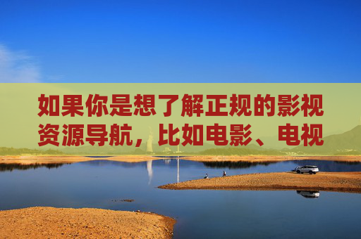 如果你是想了解正规的影视资源导航,比如电影、电视剧、纪录片等合法内容的观看指南,我们可以为你提供相关帮助。以下是一篇关于正规影视资源导航的文章示例,供参考 如果你是想了解正规的影视资源导航,比如电影、电视剧、纪录片等合法内容的观看指南,我们可以为你提供相关帮助。以下是一篇关于正规影视资源导航的文章示例,供参考