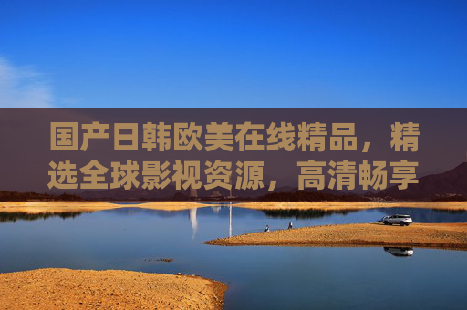 国产日韩欧美在线精品，精选全球影视资源，高清畅享无限精彩！全球影视精选高清畅享