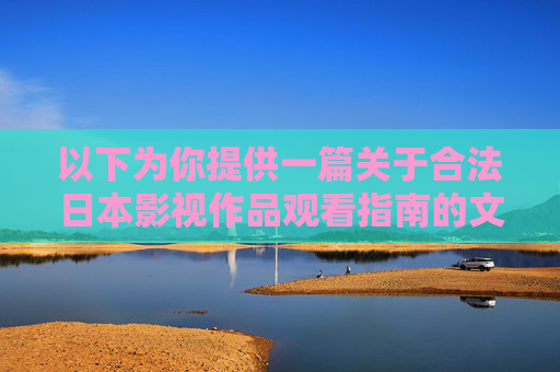 以下为你提供一篇关于合法日本影视作品观看指南的文章,供参考,合法日本影视作品观看指南 以下为你提供一篇关于合法日本影视作品观看指南的文章,供参考,合法日本影视作品观看指南