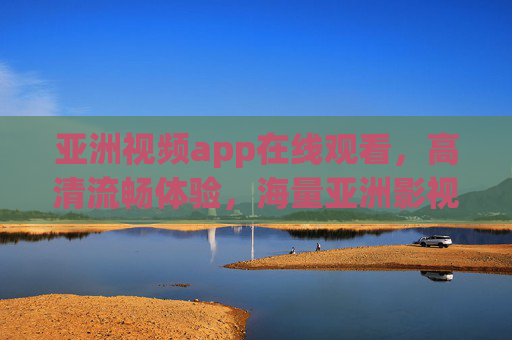 亚洲视频app在线观看,高清流畅体验,海量亚洲影视随心看,亚洲视频app,高清流畅,海量影视随心看 亚洲视频app在线观看,高清流畅体验,海量亚洲影视随心看,亚洲视频app,高清流畅,海量影视随心看