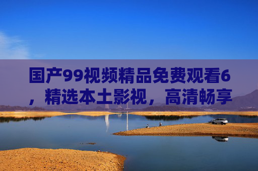 国产99视频精品免费观看6,精选本土影视,高清畅享,精彩不容错过!国产精品免费高清,本土影视精彩畅享 国产99视频精品免费观看6,精选本土影视,高清畅享,精彩不容错过!国产精品免费高清,本土影视精彩畅享