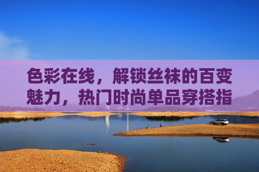 色彩在线,解锁丝袜的百变魅力,热门时尚单品穿搭指南,色彩解锁丝袜百变魅力,时尚穿搭指南 色彩在线,解锁丝袜的百变魅力,热门时尚单品穿搭指南,色彩解锁丝袜百变魅力,时尚穿搭指南