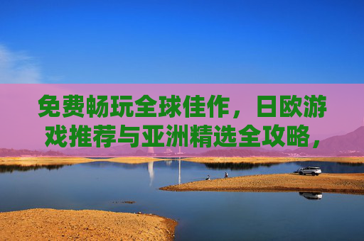 免费畅玩全球佳作，日欧游戏推荐与亚洲精选全攻略，免费畅玩全球佳作，日欧推荐与亚洲精选全攻略