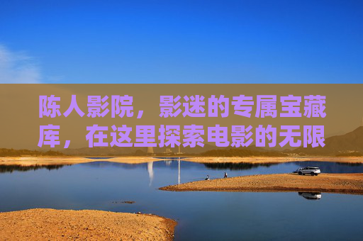 陈人影院,影迷的专属宝藏库,在这里探索电影的无限精彩,陈人影院,影迷的无限电影宝藏 陈人影院,影迷的专属宝藏库,在这里探索电影的无限精彩,陈人影院,影迷的无限电影宝藏