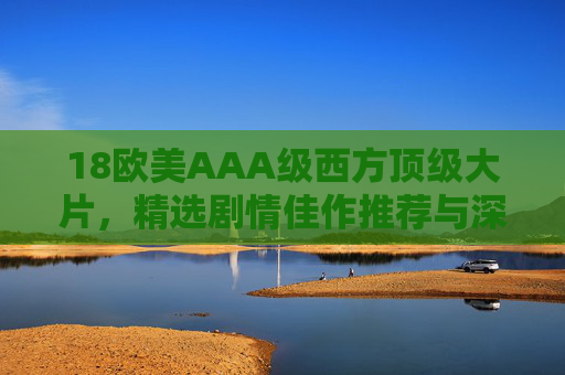 18欧美AAA级西方顶级大片,精选剧情佳作推荐与深度解析指南,18部欧美AAA级剧情大片,精选佳作推荐与深度解析指南 18欧美AAA级西方顶级大片,精选剧情佳作推荐与深度解析指南,18部欧美AAA级剧情大片,精选佳作推荐与深度解析指南