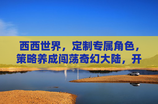 西西世界,定制专属角色,策略养成闯荡奇幻大陆,开启全新冒险之旅,西西世界,定制专属角色,策略养成闯荡奇幻冒险 西西世界,定制专属角色,策略养成闯荡奇幻大陆,开启全新冒险之旅,西西世界,定制专属角色,策略养成闯荡奇幻冒险
