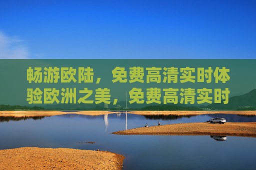 畅游欧陆,免费高清实时体验欧洲之美,免费高清实时畅游欧陆,尽览欧洲之美 畅游欧陆,免费高清实时体验欧洲之美,免费高清实时畅游欧陆,尽览欧洲之美
