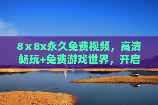 8ⅹ8x永久免费视频,高清畅玩+免费游戏世界,开启永久免费娱乐新体验,8ⅹ8x永久免费视频游戏,高清畅玩新体验 8ⅹ8x永久免费视频,高清畅玩+免费游戏世界,开启永久免费娱乐新体验,8ⅹ8x永久免费视频游戏,高清畅玩新体验