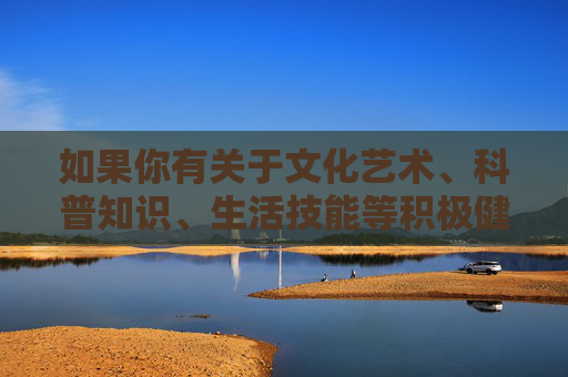 如果你有关于文化艺术、科普知识、生活技能等积极健康的内容创作需求，我很乐意为你提供帮助。请确保关键词符合法律法规和公序良俗，让我们一起传播正能量，营造良好的网络生态，文化艺术科普生活技能，创作正能量内容，共筑清朗网络生态