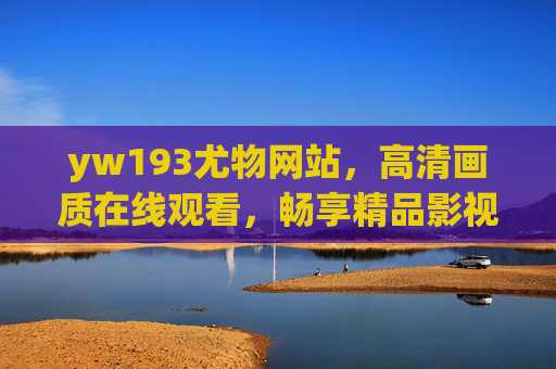 yw193尤物网站,高清画质在线观看,畅享精品影视盛宴,yw193尤物网站,高清画质在线观看,畅享精品影视盛宴 yw193尤物网站,高清画质在线观看,畅享精品影视盛宴,yw193尤物网站,高清画质在线观看,畅享精品影视盛宴
