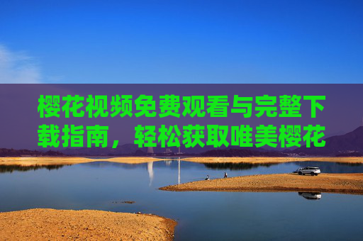 樱花视频免费观看与完整下载指南，轻松获取唯美樱花盛宴，樱花视频免费观看下载指南，轻松获取唯美樱花盛宴