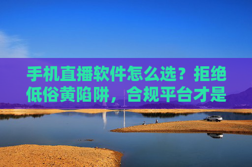 手机直播软件怎么选?拒绝低俗黄陷阱,合规平台才是正道,选手机直播软件,合规为先,远离低俗黄陷阱 手机直播软件怎么选?拒绝低俗黄陷阱,合规平台才是正道,选手机直播软件,合规为先,远离低俗黄陷阱
