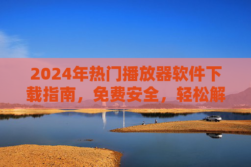 2024年热门播放器软件下载指南,免费安全,轻松解码全格式,2024年热门播放器下载指南,免费安全,全格式轻松解码 2024年热门播放器软件下载指南,免费安全,轻松解码全格式,2024年热门播放器下载指南,免费安全,全格式轻松解码