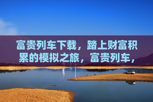 富贵列车下载,踏上财富积累的模拟之旅,富贵列车,财富积累模拟之旅 富贵列车下载,踏上财富积累的模拟之旅,富贵列车,财富积累模拟之旅
