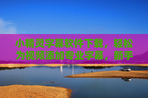 小精灵字幕软件下载,轻松为视频添加专业字幕,新手也能快速上手,小精灵字幕,轻松添加专业视频字幕,新手快速上手 小精灵字幕软件下载,轻松为视频添加专业字幕,新手也能快速上手,小精灵字幕,轻松添加专业视频字幕,新手快速上手