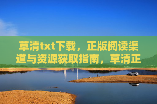 草清txt下载，正版阅读渠道与资源获取指南，草清正版阅读渠道与资源获取指南