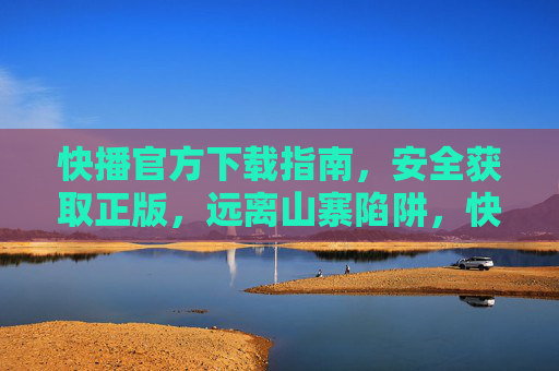 快播官方下载指南,安全获取正版,远离山寨陷阱,快播官方下载指南,安全正版,远离山寨 快播官方下载指南,安全获取正版,远离山寨陷阱,快播官方下载指南,安全正版,远离山寨