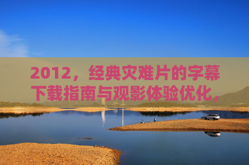 2012,经典灾难片的字幕下载指南与观影体验优化,2012经典灾难片字幕下载指南与观影体验优化 2012,经典灾难片的字幕下载指南与观影体验优化,2012经典灾难片字幕下载指南与观影体验优化