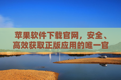 苹果软件下载官网,安全、高效获取正版应用的唯一官方渠道,苹果软件下载官网,安全高效获取正版应用的唯一官方渠道 苹果软件下载官网,安全、高效获取正版应用的唯一官方渠道,苹果软件下载官网,安全高效获取正版应用的唯一官方渠道